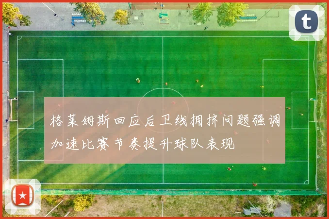 格莱姆斯回应后卫线拥挤问题强调加速比赛节奏提升球队表现
