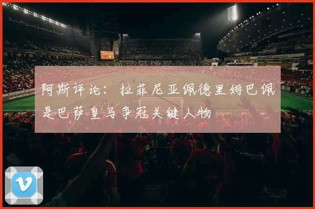 阿斯评论：拉菲尼亚佩德里姆巴佩是巴萨皇马争冠关键人物