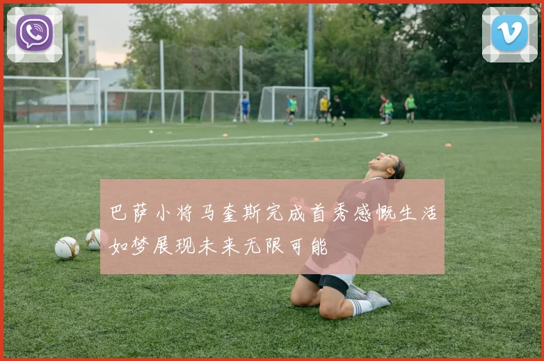 巴萨小将马奎斯完成首秀感慨生活如梦展现未来无限可能