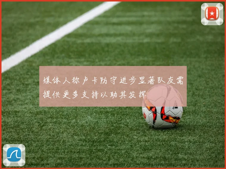 媒体人称卢卡防守进步显著队友需提供更多支持以助其发挥