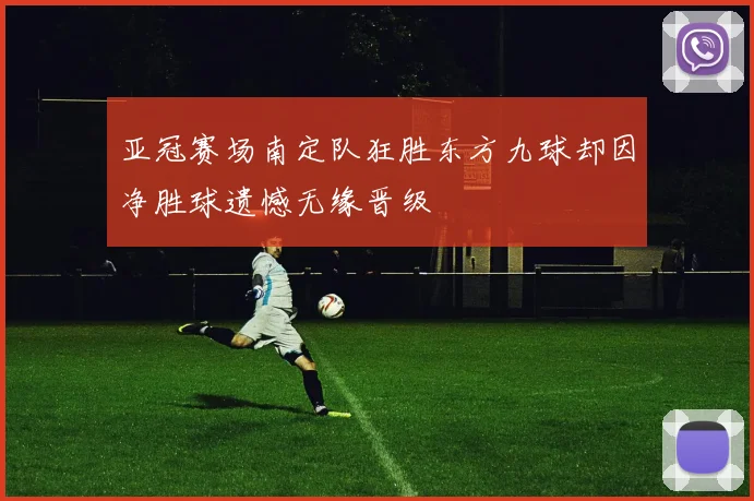 亚冠赛场南定队狂胜东方九球却因净胜球遗憾无缘晋级