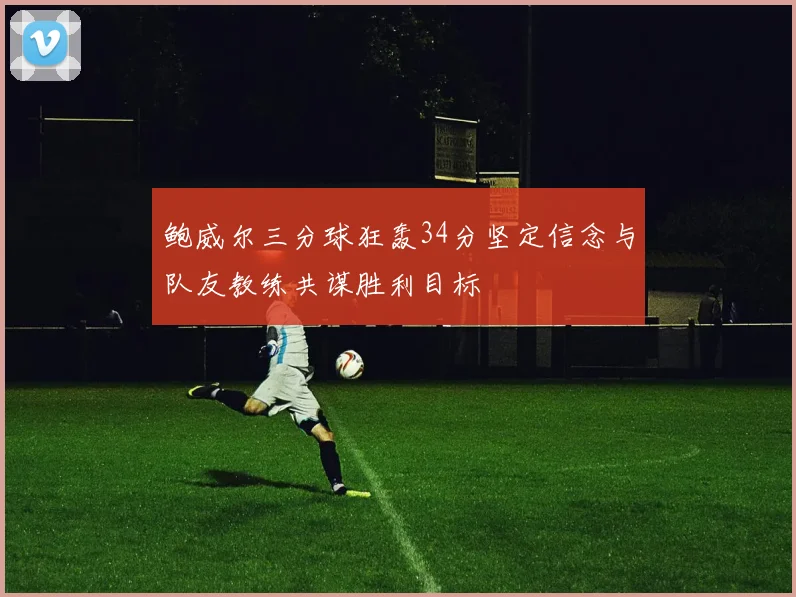 鲍威尔三分球狂轰34分坚定信念与队友教练共谋胜利目标