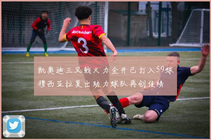 凯奥迪三叉戟火力全开已打入59球穆西亚拉复出助力球队再创佳绩