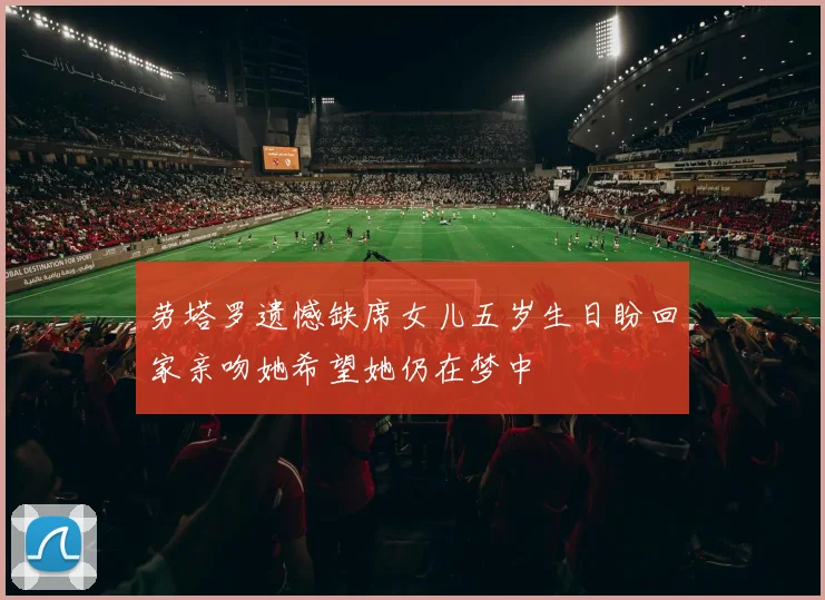 劳塔罗遗憾缺席女儿五岁生日盼回家亲吻她希望她仍在梦中