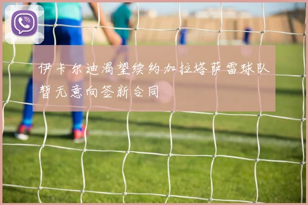 伊卡尔迪渴望续约加拉塔萨雷球队暂无意向签新合同