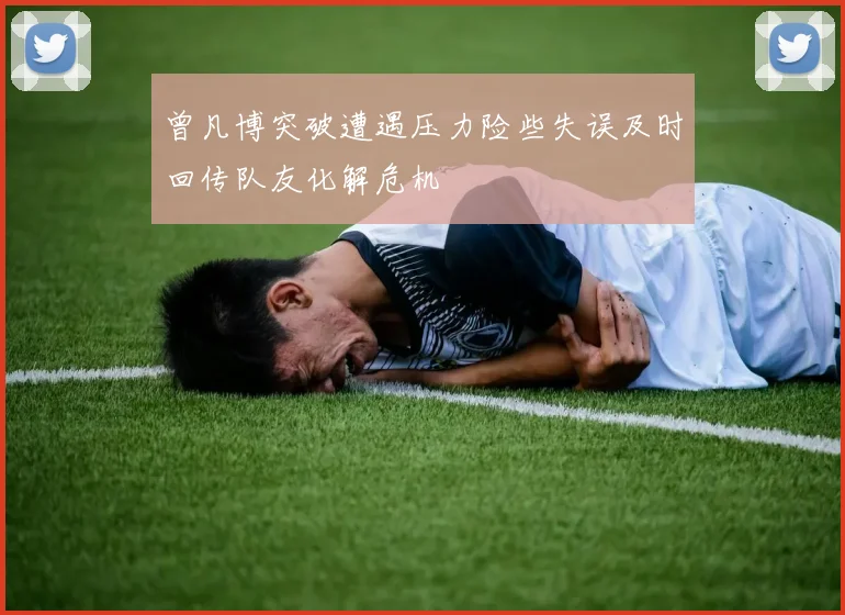 曾凡博突破遭遇压力险些失误及时回传队友化解危机