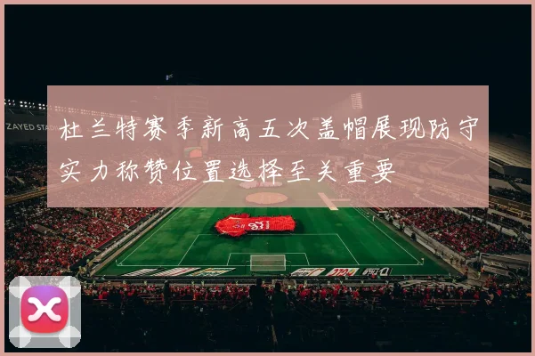 杜兰特赛季新高五次盖帽展现防守实力称赞位置选择至关重要