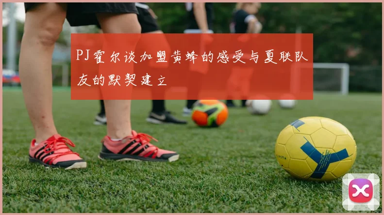 PJ霍尔谈加盟黄蜂的感受与夏联队友的默契建立
