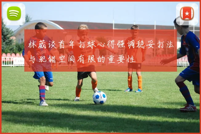 林葳谈首年打球心得强调稳妥打法与犯错空间有限的重要性