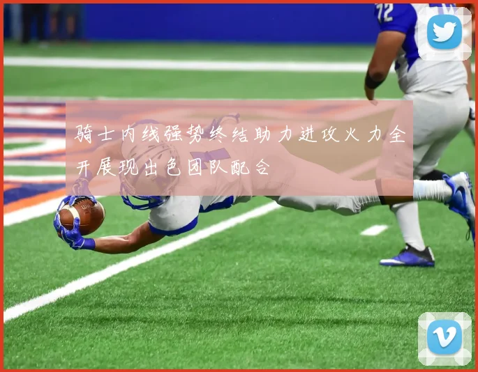 骑士内线强势终结助力进攻火力全开展现出色团队配合