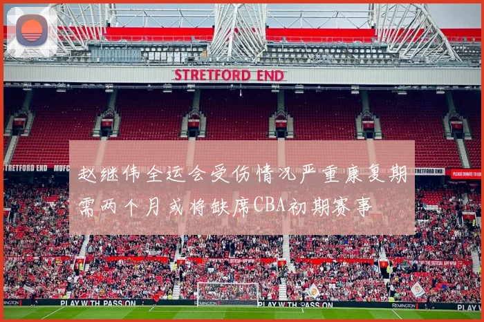 赵继伟全运会受伤情况严重康复期需两个月或将缺席CBA初期赛事