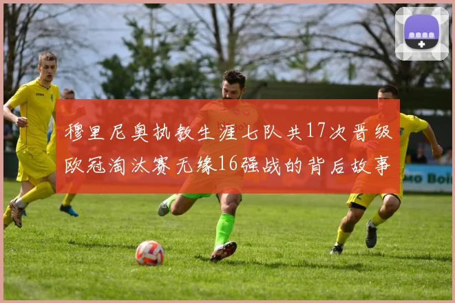 穆里尼奥执教生涯七队共17次晋级欧冠淘汰赛无缘16强战的背后故事