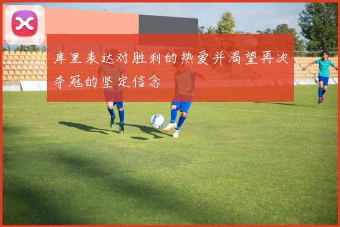 库里表达对胜利的热爱并渴望再次夺冠的坚定信念