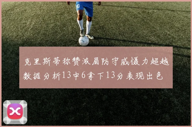 克里斯蒂称赞浓眉防守威慑力超越数据分析13中6拿下13分表现出色