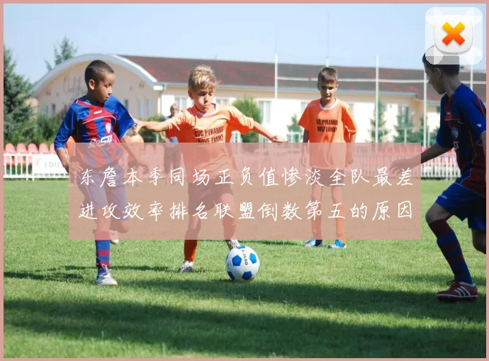 东詹本季同场正负值惨淡全队最差进攻效率排名联盟倒数第五的原因分析