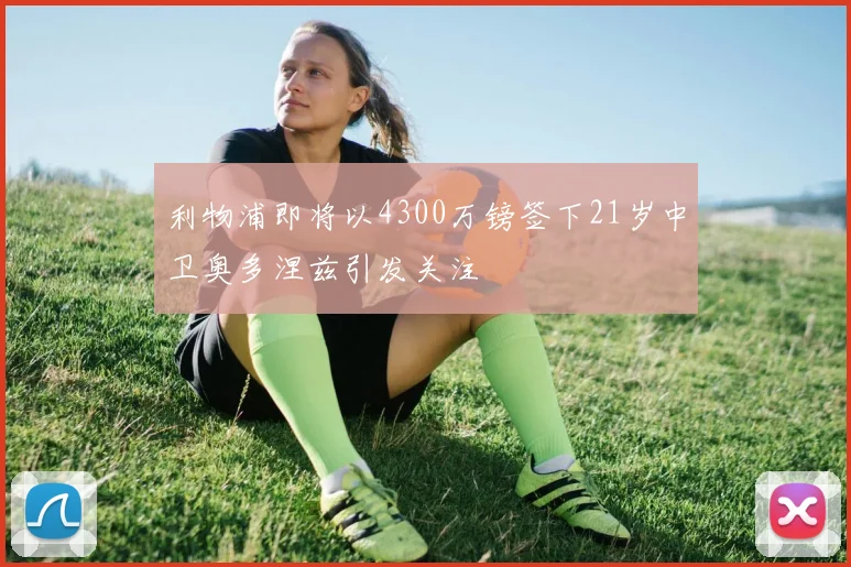 利物浦即将以4300万镑签下21岁中卫奥多涅兹引发关注