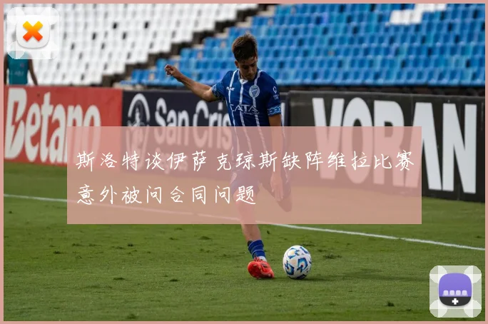斯洛特谈伊萨克琼斯缺阵维拉比赛意外被问合同问题