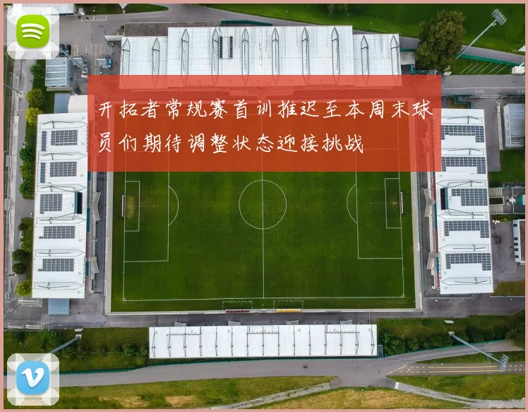 开拓者常规赛首训推迟至本周末球员们期待调整状态迎接挑战