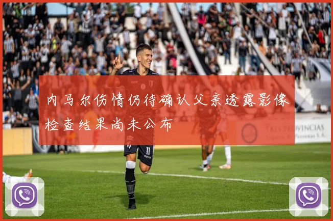 内马尔伤情仍待确认父亲透露影像检查结果尚未公布
