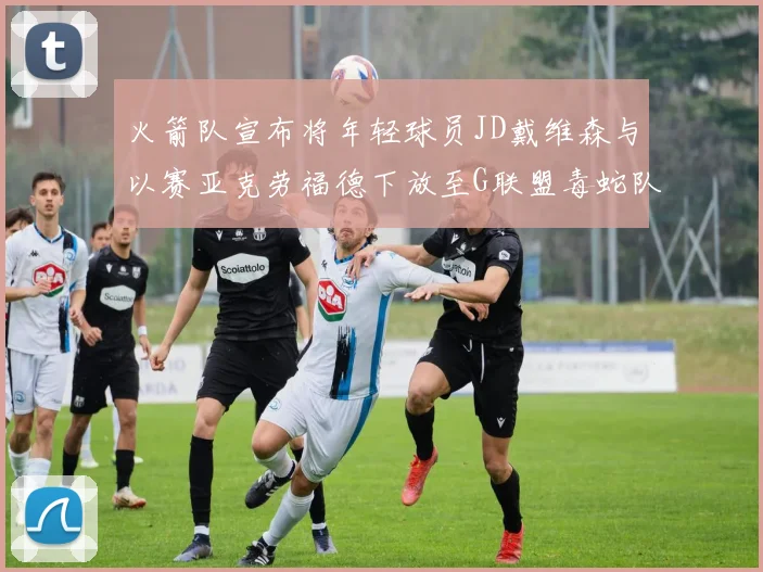 火箭队宣布将年轻球员JD戴维森与以赛亚克劳福德下放至G联盟毒蛇队进行锻炼