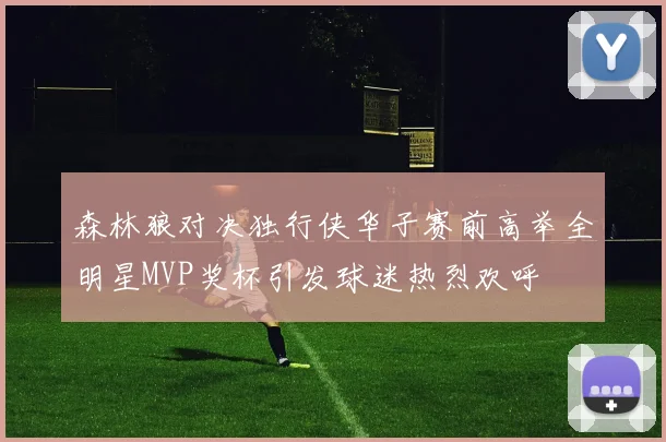 森林狼对决独行侠华子赛前高举全明星MVP奖杯引发球迷热烈欢呼