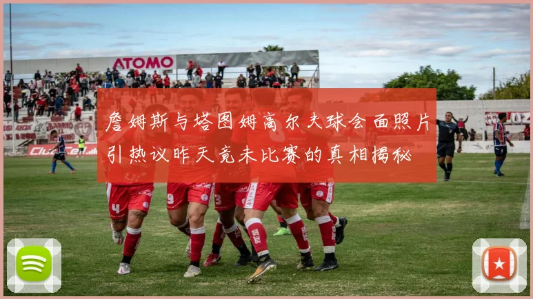 詹姆斯与塔图姆高尔夫球会面照片引热议昨天竟未比赛的真相揭秘