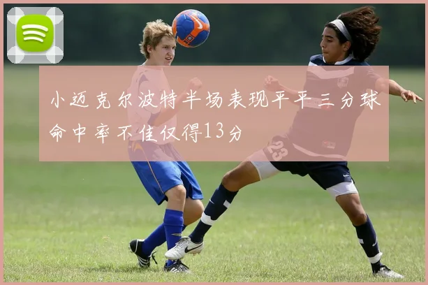 小迈克尔波特半场表现平平三分球命中率不佳仅得13分