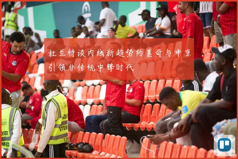 杜兰特谈内线新趋势约基奇与申京引领非传统中锋时代
