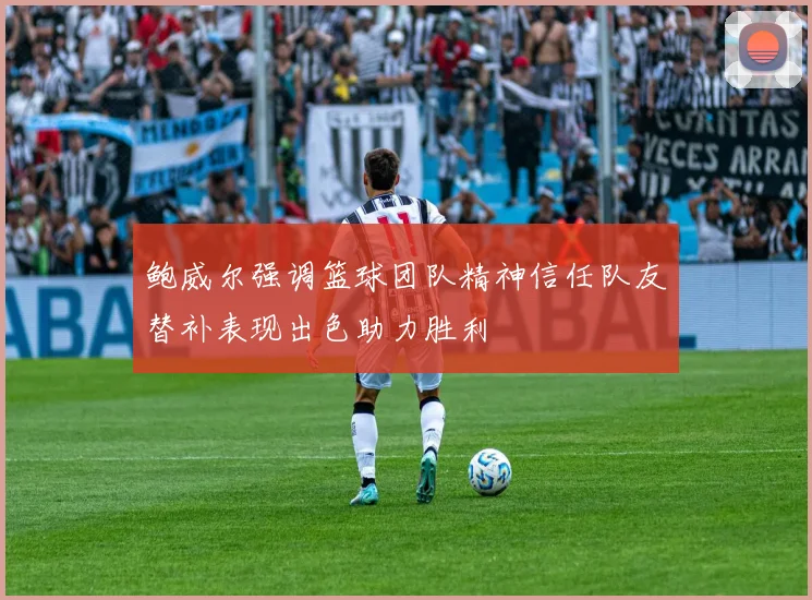 鲍威尔强调篮球团队精神信任队友替补表现出色助力胜利