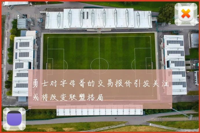 勇士对字母哥的交易报价引发关注或将改变联盟格局