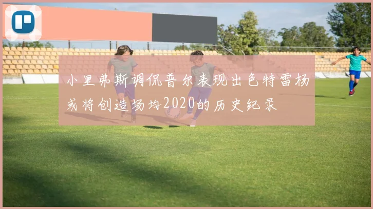 小里弗斯调侃普尔表现出色特雷杨或将创造场均2020的历史纪录