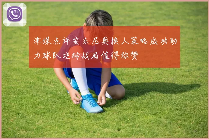 津媒点评安东尼奥换人策略成功助力球队逆转战局值得称赞