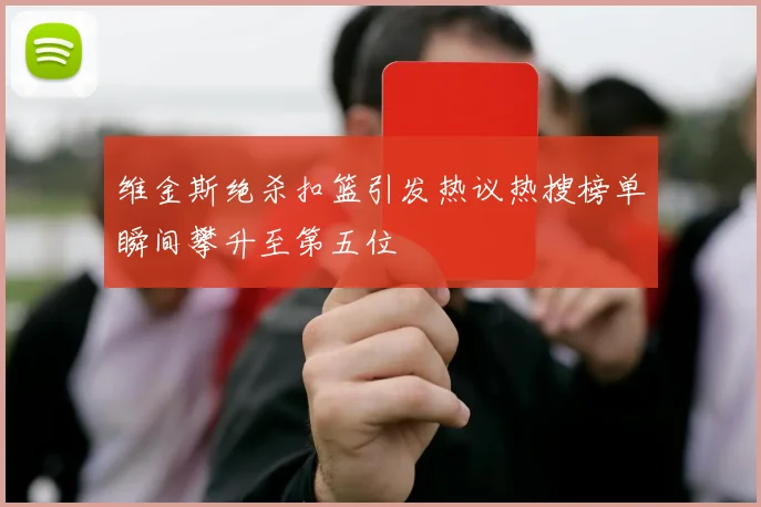 维金斯绝杀扣篮引发热议热搜榜单瞬间攀升至第五位