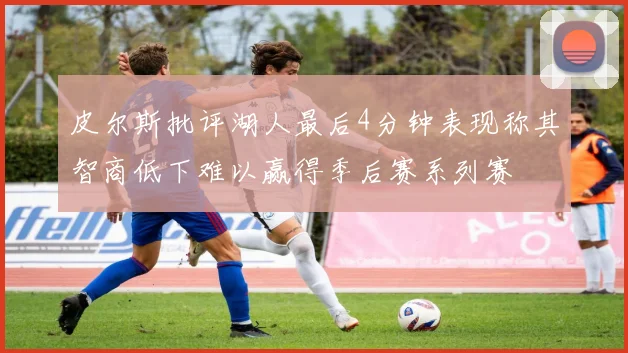 皮尔斯批评湖人最后4分钟表现称其智商低下难以赢得季后赛系列赛