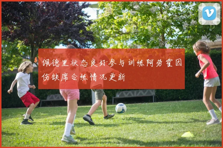 佩德里状态良好参与训练阿劳霍因伤缺席合练情况更新