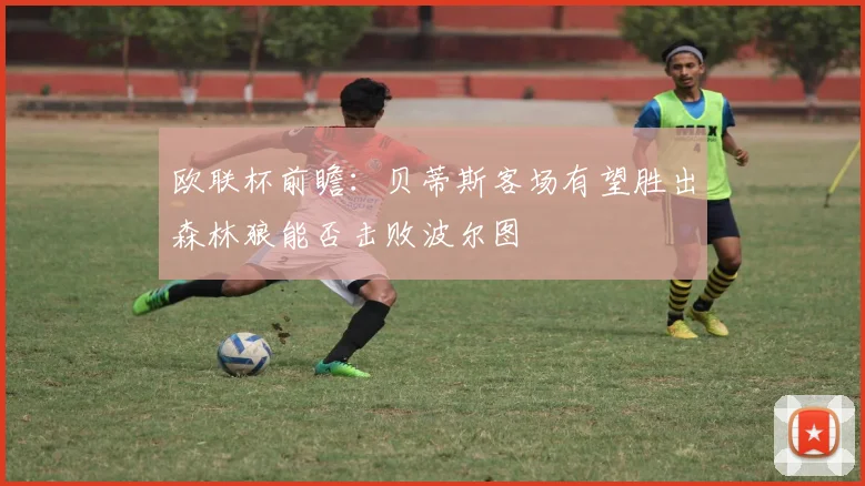 欧联杯前瞻：贝蒂斯客场有望胜出森林狼能否击败波尔图