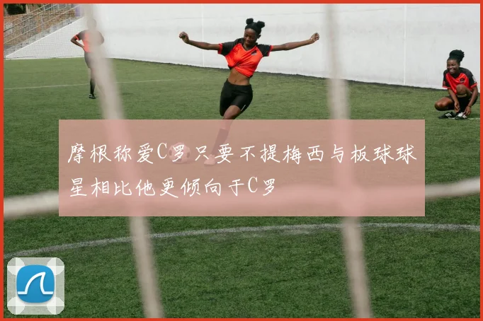 摩根称爱C罗只要不提梅西与板球球星相比他更倾向于C罗