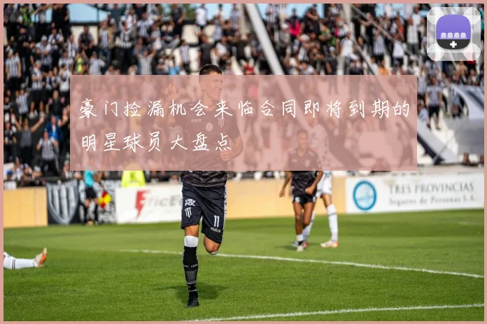 豪门捡漏机会来临合同即将到期的明星球员大盘点