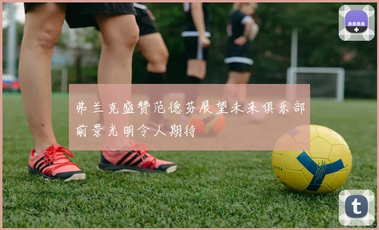 弗兰克盛赞范德芬展望未来俱乐部前景光明令人期待