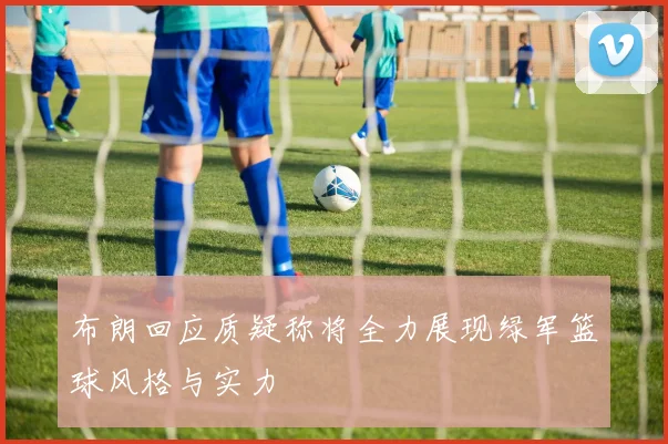 布朗回应质疑称将全力展现绿军篮球风格与实力